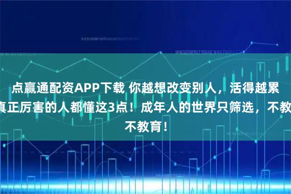 点赢通配资APP下载 你越想改变别人，活得越累：真正厉害的人都懂这3点！成年人的世界只筛选，不教育！
