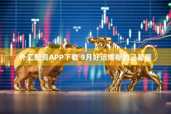 外汇配资APP下载 9月好运爆棚的三星座