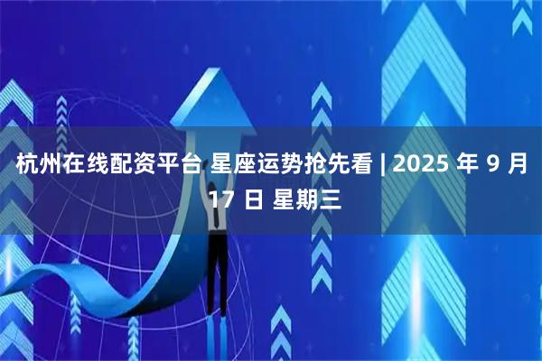杭州在线配资平台 星座运势抢先看 | 2025 年 9 月 17 日 星期三