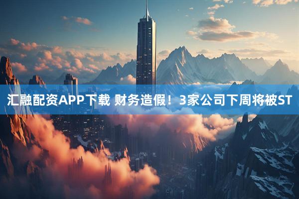 汇融配资APP下载 财务造假！3家公司下周将被ST