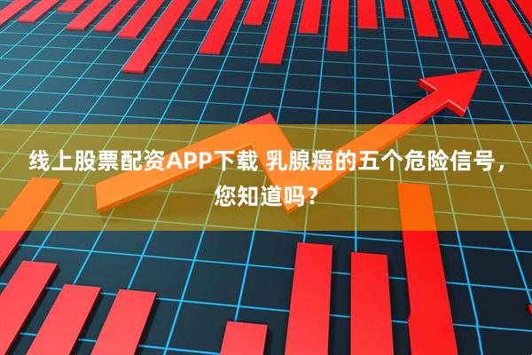线上股票配资APP下载 乳腺癌的五个危险信号，您知道吗？