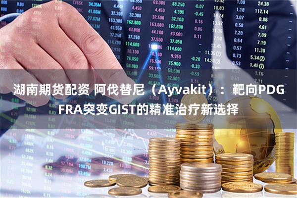 湖南期货配资 阿伐替尼（Ayvakit）：靶向PDGFRA突变GIST的精准治疗新选择