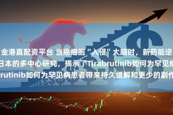 金港赢配资平台 当癌细胞“入侵”大脑时，新药能逆转局面吗？一项来自日本的多中心研究，揭示了Tirabrutinib如何为罕见病患者带来持久缓解和更少的副作用