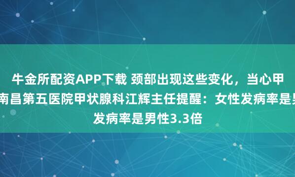 牛金所配资APP下载 颈部出现这些变化，当心甲状腺癌！南昌第五医院甲状腺科江辉主任提醒：女性发病率是男性3.3倍
