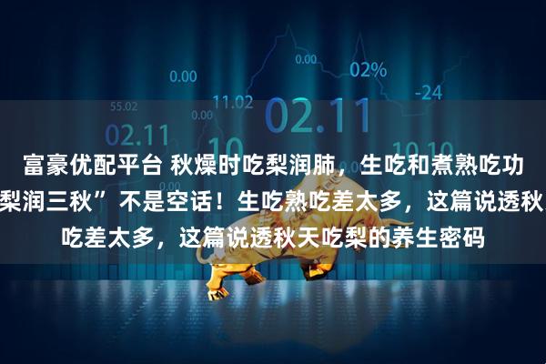 富豪优配平台 秋燥时吃梨润肺，生吃和煮熟吃功效有差异吗？“一梨润三秋” 不是空话！生吃熟吃差太多，这篇说透秋天吃梨的养生密码