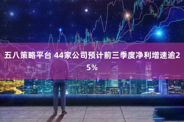 五八策略平台 44家公司预计前三季度净利增速逾25%