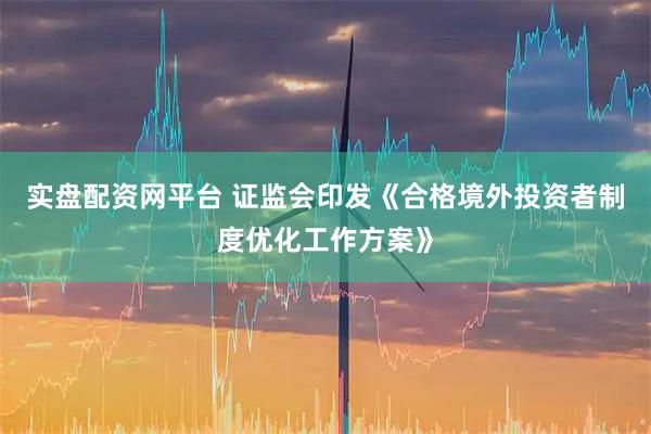 实盘配资网平台 证监会印发《合格境外投资者制度优化工作方案》
