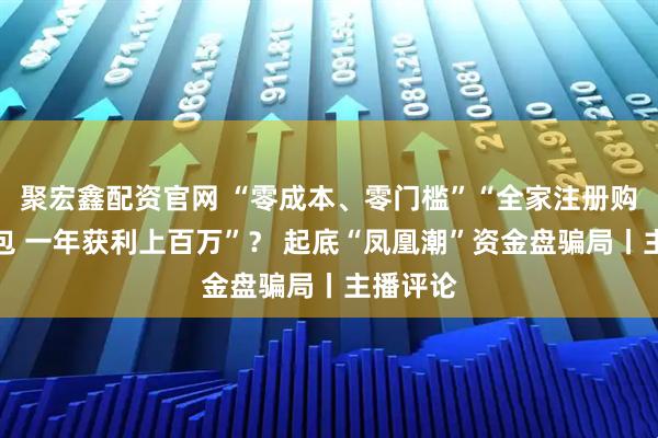 聚宏鑫配资官网 “零成本、零门槛”“全家注册购买任务包 一年获利上百万”？ 起底“凤凰潮”资金盘骗局丨主播评论