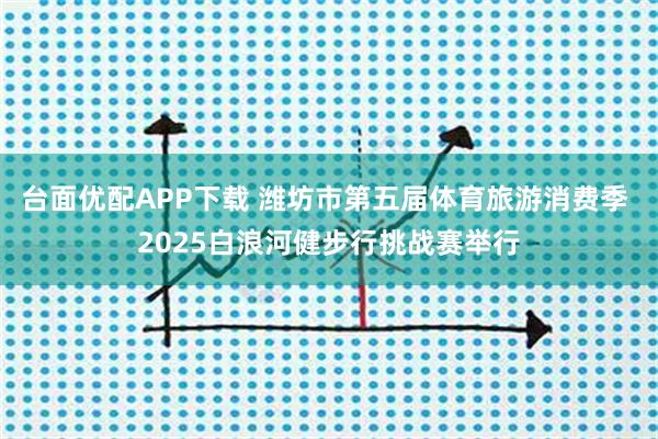台面优配APP下载 潍坊市第五届体育旅游消费季 2025白浪河健步行挑战赛举行