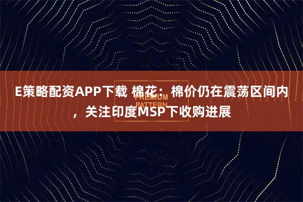 E策略配资APP下载 棉花：棉价仍在震荡区间内，关注印度MSP下收购进展