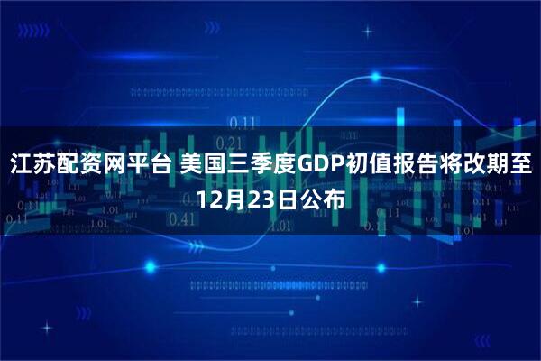 江苏配资网平台 美国三季度GDP初值报告将改期至12月23日公布