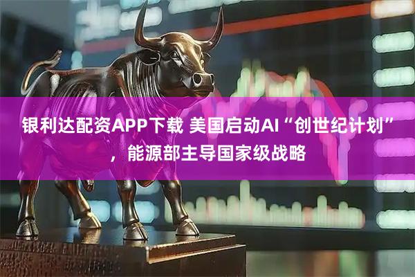 银利达配资APP下载 美国启动AI“创世纪计划”，能源部主导国家级战略