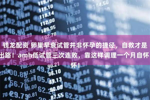 钱龙配资 卵巢早衰试管并非怀孕的捷径，自救才是出路！amh低试管三次连败，靠这样调理一个月自怀！