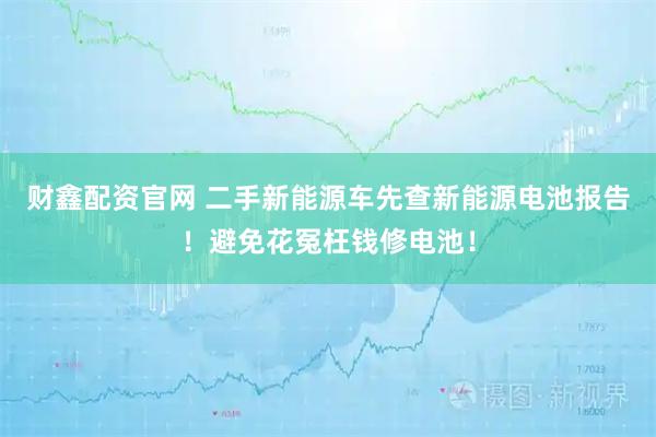 财鑫配资官网 二手新能源车先查新能源电池报告！避免花冤枉钱修电池！