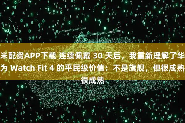 米配资APP下载 连续佩戴 30 天后，我重新理解了华为 Watch Fit 4 的平民级价值：不是旗舰，但很成熟
