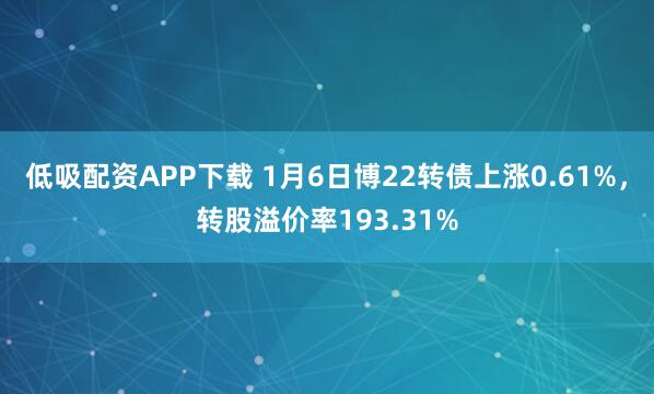 低吸配资APP下载 1月6日博22转债上涨0.61%，转股溢价率193.31%
