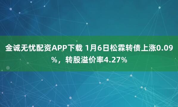 金诚无忧配资APP下载 1月6日松霖转债上涨0.09%，转股溢价率4.27%
