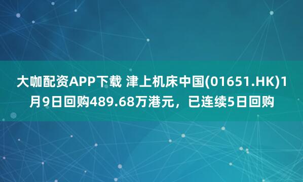 大咖配资APP下载 津上机床中国(01651.HK)1月9日回购489.68万港元，已连续5日回购