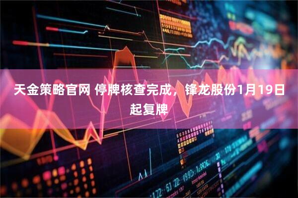 天金策略官网 停牌核查完成，锋龙股份1月19日起复牌