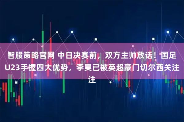 智股策略官网 中日决赛前，双方主帅放话！国足U23手握四大优势，李昊已被英超豪门切尔西关注