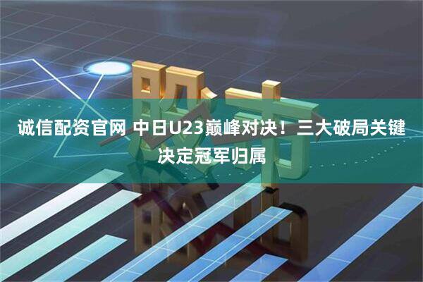 诚信配资官网 中日U23巅峰对决！三大破局关键决定冠军归属