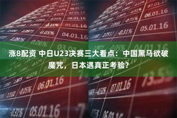 涨8配资 中日U23决赛三大看点：中国黑马欲破魔咒，日本遇真正考验？