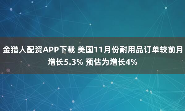 金猎人配资APP下载 美国11月份耐用品订单较前月增长5.3% 预估为增长4%
