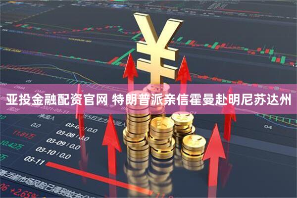 亚投金融配资官网 特朗普派亲信霍曼赴明尼苏达州
