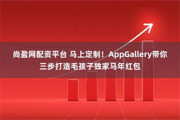 尚盈网配资平台 马上定制！AppGallery带你三步打造毛孩子独家马年红包
