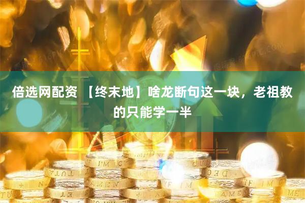 倍选网配资 【终末地】啥龙断句这一块，老祖教的只能学一半