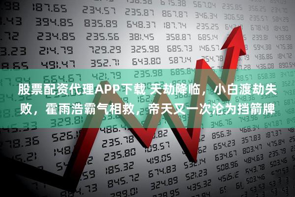 股票配资代理APP下载 天劫降临，小白渡劫失败，霍雨浩霸气相救，帝天又一次沦为挡箭牌