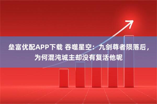 垒富优配APP下载 吞噬星空：九剑尊者陨落后，为何混沌城主却没有复活他呢