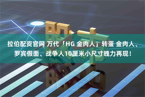拉伯配资官网 万代「HG 金肉人」转蛋 金肉人、罗宾假面、战争人10厘米小尺寸魄力再现！