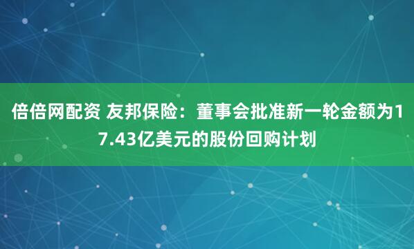 倍倍网配资 友邦保险：董事会批准新一轮金额为17.43亿美元的股份回购计划