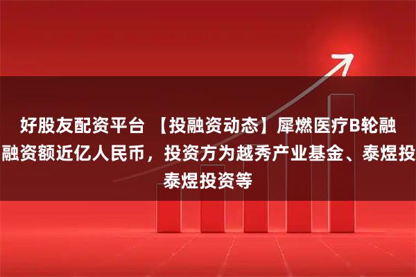 好股友配资平台 【投融资动态】犀燃医疗B轮融资，融资额近亿人民币，投资方为越秀产业基金、泰煜投资等