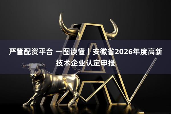 严管配资平台 一图读懂｜安徽省2026年度高新技术企业认定申报