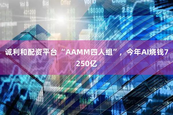 诚利和配资平台 “AAMM四人组”，今年AI烧钱7250亿