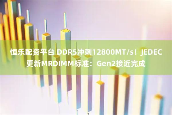 恒乐配资平台 DDR5冲刺12800MT/s！JEDEC更新MRDIMM标准：Gen2接近完成