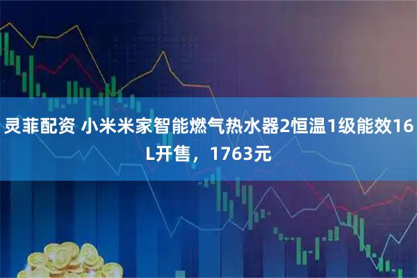 灵菲配资 小米米家智能燃气热水器2恒温1级能效16L开售，1763元