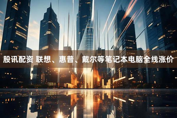 股讯配资 联想、惠普、戴尔等笔记本电脑全线涨价