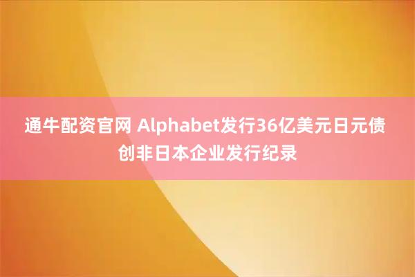 通牛配资官网 Alphabet发行36亿美元日元债 创非日本企业发行纪录