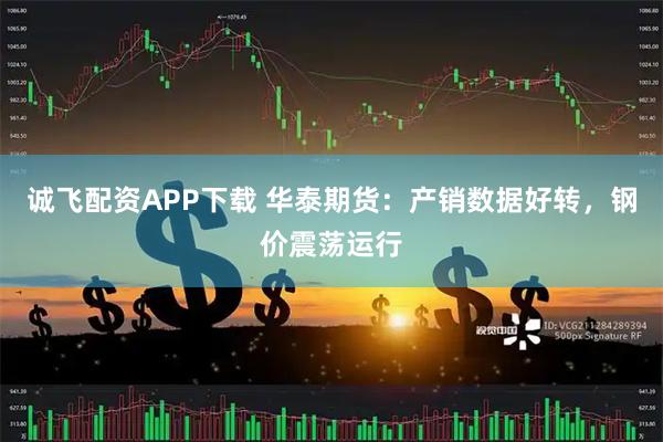诚飞配资APP下载 华泰期货：产销数据好转，钢价震荡运行